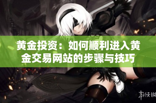 黄金投资：如何顺利进入黄金交易网站的步骤与技巧