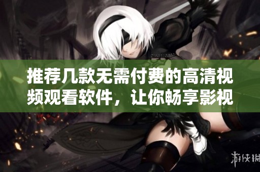 推荐几款无需付费的高清视频观看软件，让你畅享影视盛宴