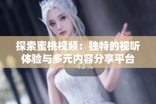 探索蜜桃视频：独特的视听体验与多元内容分享平台