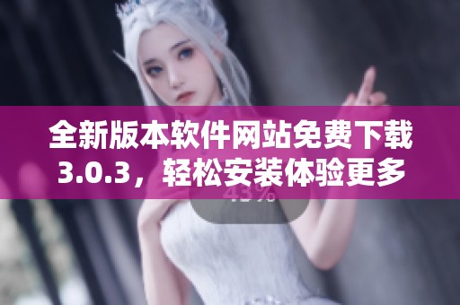 全新版本软件网站免费下载3.0.3，轻松安装体验更多功能