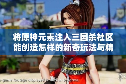 将原神元素注入三国杀社区能创造怎样的新奇玩法与精彩互动体验