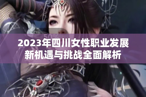 2023年四川女性职业发展新机遇与挑战全面解析