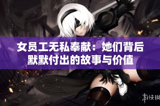 女员工无私奉献：她们背后默默付出的故事与价值
