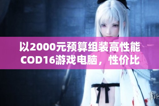 以2000元预算组装高性能COD16游戏电脑，性价比之选不容忽视！