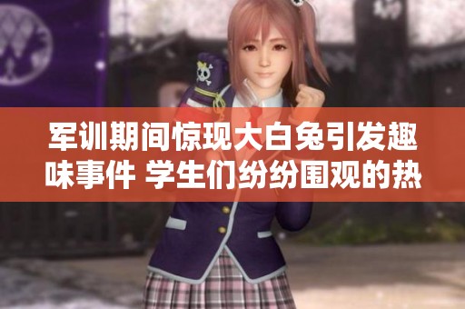 军训期间惊现大白兔引发趣味事件 学生们纷纷围观的热闹场面
