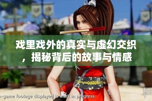 戏里戏外的真实与虚幻交织，揭秘背后的故事与情感