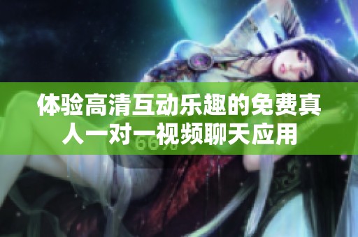 体验高清互动乐趣的免费真人一对一视频聊天应用
