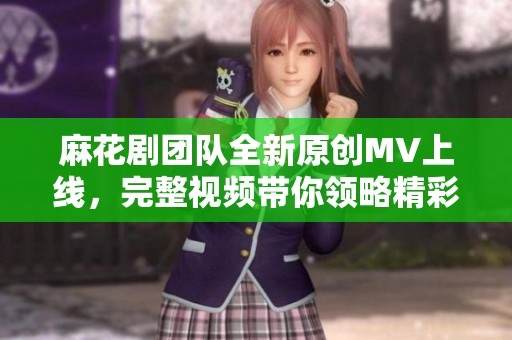 麻花剧团队全新原创MV上线，完整视频带你领略精彩演出