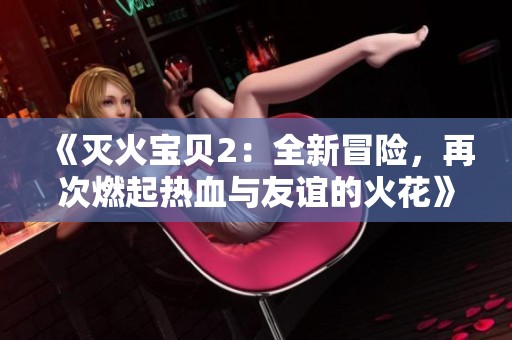 《灭火宝贝2：全新冒险，再次燃起热血与友谊的火花》