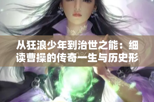 从狂浪少年到治世之能：细读曹操的传奇一生与历史形象的真实转变