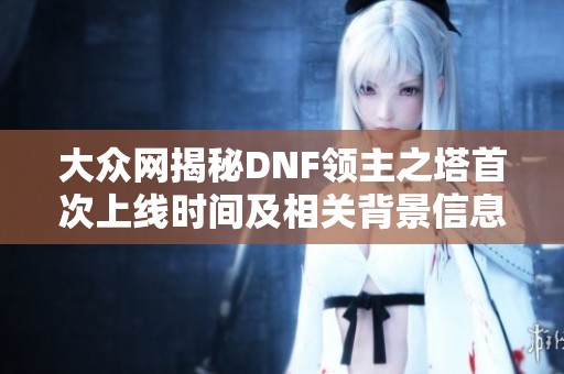 大众网揭秘DNF领主之塔首次上线时间及相关背景信息分析
