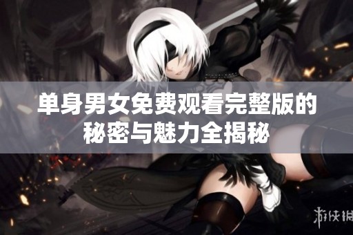 单身男女免费观看完整版的秘密与魅力全揭秘