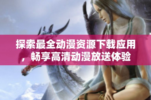 探索最全动漫资源下载应用，畅享高清动漫放送体验