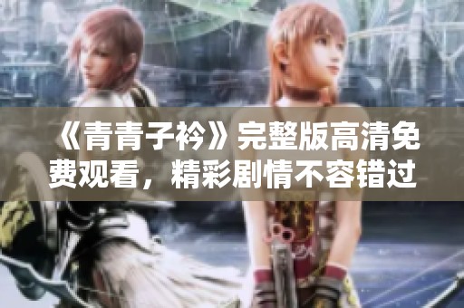 《青青子衿》完整版高清免费观看，精彩剧情不容错过