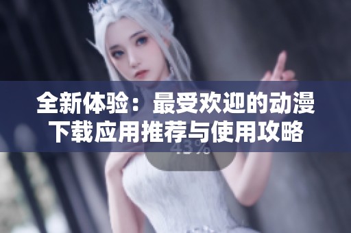 全新体验：最受欢迎的动漫下载应用推荐与使用攻略