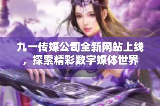 九一传媒公司全新网站上线，探索精彩数字媒体世界