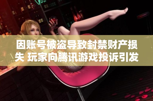 因账号被盗导致封禁财产损失 玩家向腾讯游戏投诉引发广泛关注