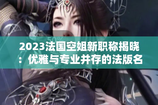 2023法国空姐新职称揭晓：优雅与专业并存的法版名字
