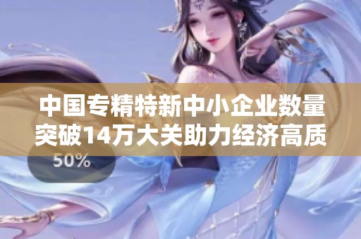 中国专精特新中小企业数量突破14万大关助力经济高质量发展