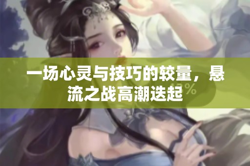 一场心灵与技巧的较量，悬流之战高潮迭起