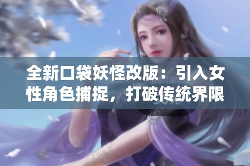 全新口袋妖怪改版：引入女性角色捕捉，打破传统界限，拥抱多样化体验