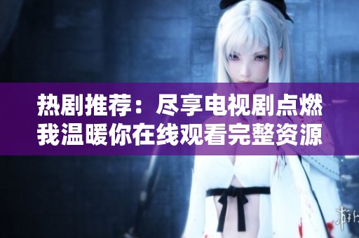 热剧推荐：尽享电视剧点燃我温暖你在线观看完整资源