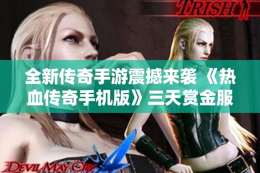 全新传奇手游震撼来袭 《热血传奇手机版》三天赏金服让你重燃激情与热血奋战