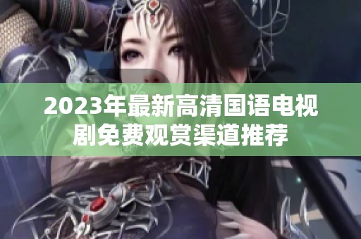 2023年最新高清国语电视剧免费观赏渠道推荐