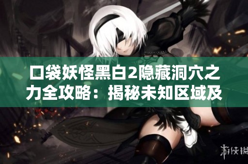 口袋妖怪黑白2隐藏洞穴之力全攻略：揭秘未知区域及神秘力量获取方法