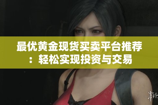 最优黄金现货买卖平台推荐：轻松实现投资与交易