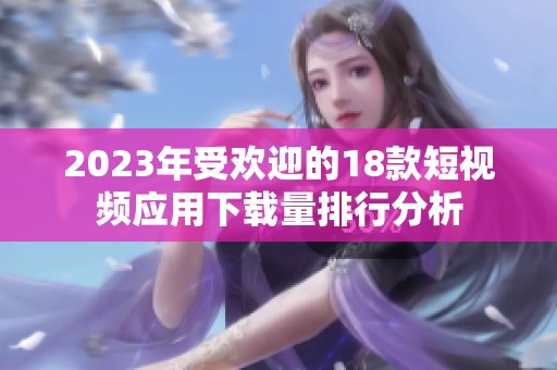 2023年受欢迎的18款短视频应用下载量排行分析
