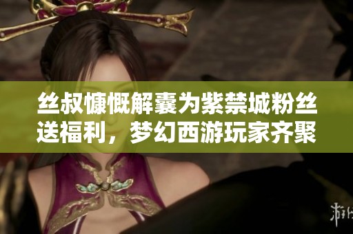丝叔慷慨解囊为紫禁城粉丝送福利，梦幻西游玩家齐聚共庆盛典