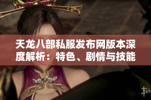 天龙八部私服发布网版本深度解析：特色、剧情与技能全面剖析