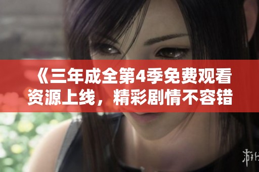 《三年成全第4季免费观看资源上线，精彩剧情不容错过》