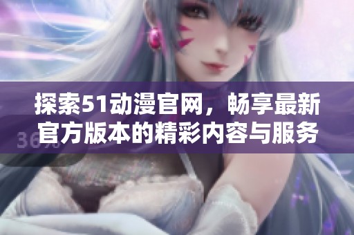 探索51动漫官网，畅享最新官方版本的精彩内容与服务