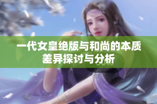 一代女皇绝版与和尚的本质差异探讨与分析