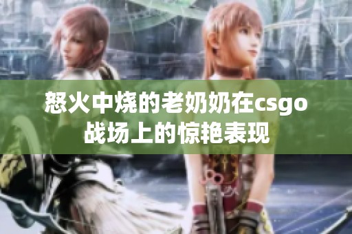 怒火中烧的老奶奶在csgo战场上的惊艳表现