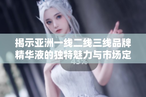 揭示亚洲一线二线三线品牌精华液的独特魅力与市场定位
