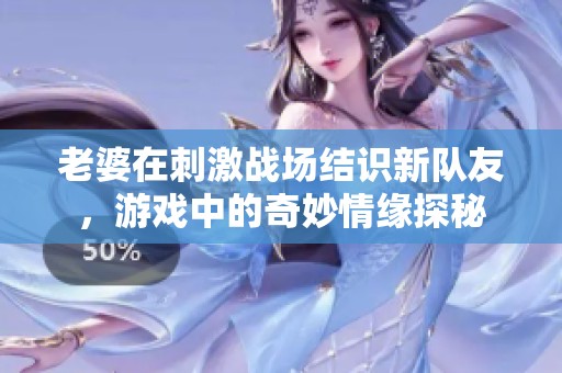 老婆在刺激战场结识新队友，游戏中的奇妙情缘探秘