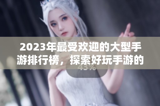 2023年最受欢迎的大型手游排行榜，探索好玩手游的新选择与推荐！
