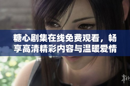 糖心剧集在线免费观看，畅享高清精彩内容与温暖爱情故事