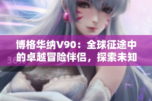 博格华纳V90：全球征途中的卓越冒险伴侣，探索未知的旅程精彩无限