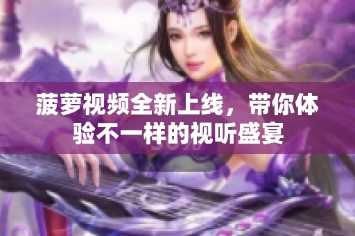 菠萝视频全新上线，带你体验不一样的视听盛宴