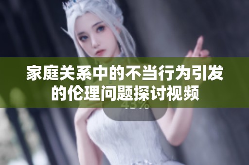 家庭关系中的不当行为引发的伦理问题探讨视频