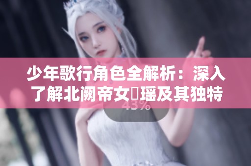 少年歌行角色全解析：深入了解北阙帝女玥瑶及其独特技能魅力