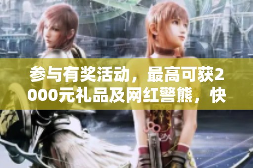 参与有奖活动，最高可获2000元礼品及网红警熊，快来参加吧！
