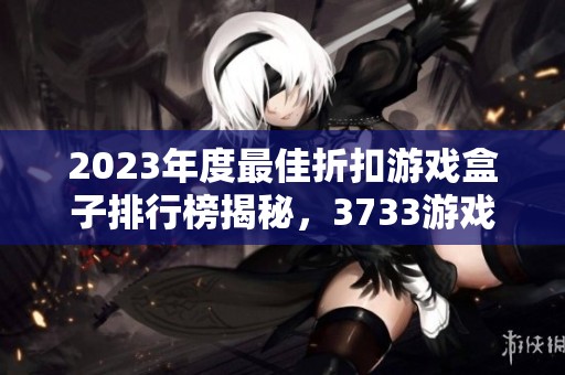 2023年度最佳折扣游戏盒子排行榜揭秘，3733游戏荣登榜首解析