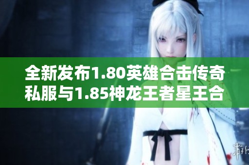 全新发布1.80英雄合击传奇私服与1.85神龙王者星王合击SF网站震撼上线