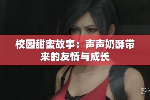 校园甜蜜故事：声声奶酥带来的友情与成长