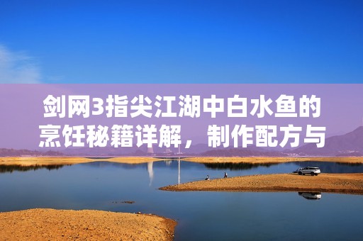 剑网3指尖江湖中白水鱼的烹饪秘籍详解，制作配方与步骤全解析